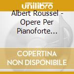 Albert Roussel - Opere Per Pianoforte (integrale), Vol.1 cd musicale di Roussel Albert