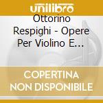 Ottorino Respighi - Opere Per Violino E Pianoforte (integrale) , Vol.2: Sonata In Si Minore cd musicale di Respighi Ottorino