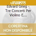 Edvard Grieg - Tre Concerti Per Violino E Orchestra Da Camera cd musicale di Grieg Edvard