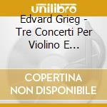 Edvard Grieg - Tre Concerti Per Violino E Orchestra Da Camera cd