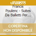 Francis Poulenc - Suites Da Balletti Per Pianoforte cd musicale di Poulenc Francis