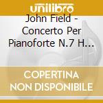 John Field - Concerto Per Pianoforte N.7 H 58, Irish Concert, Sonata Per Pianoforte H 17A cd