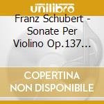 Franz Schubert - Sonate Per Violino Op.137 (nn.1 - 3) cd musicale di Schubert Franz