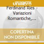 Ferdinand Ries - Variazioni Romantiche, Fantasie E Un Rondo' cd musicale di Ferdinand Ries