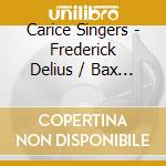 Carice Singers - Frederick Delius / Bax / Choral Music cd musicale di Frederick Delius