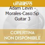 Adam Levin - Morales-Caso:Sp Guitar 3 cd