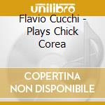 Flavio Cucchi - Plays Chick Corea cd musicale di Chick Corea