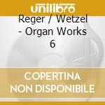 Reger / Wetzel - Organ Works 6 cd