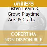 Listen Learn & Grow: Playtime Arts & Crafts / Var cd