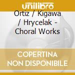 Ortiz / Kigawa / Hrycelak - Choral Works cd musicale di Ortiz / Kigawa / Hrycelak