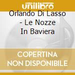 Orlando Di Lasso - Le Nozze In Baviera cd musicale