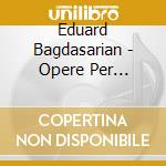 Eduard Bagdasarian - Opere Per Violino E Pianoforte cd musicale di Eduard Bagdasarian