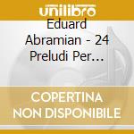 Eduard Abramian - 24 Preludi Per Pianoforte cd musicale di Abramian Edouard