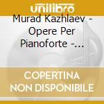 Murad Kazhlaev - Opere Per Pianoforte - Piano Music cd musicale di Kazhlaev Murad
