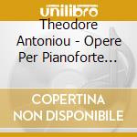 Theodore Antoniou - Opere Per Pianoforte (Integrale) cd musicale di Theodore Antoniou