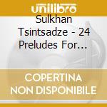 Sulkhan Tsintsadze - 24 Preludes For Piano cd musicale di Sulkhan Tsintsadze