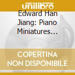 Edward Han Jiang: Piano Miniatures From China cd musicale