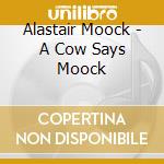 Alastair Moock - A Cow Says Moock cd musicale di Alastair Moock