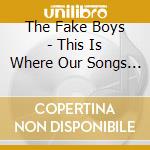 The Fake Boys - This Is Where Our Songs Live cd musicale di The Fake Boys