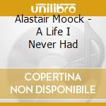 Alastair Moock - A Life I Never Had cd musicale di Alastair Moock