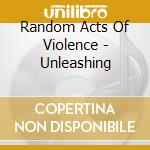 Random Acts Of Violence - Unleashing cd musicale di Random Acts Of Violence