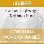 Cactus Highway - Nothing Pure cd