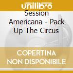 Session Americana - Pack Up The Circus cd musicale di Session Americana