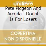Pete Pidgeon And Arcoda - Doubt Is For Losers cd musicale di Pete Pidgeon And Arcoda