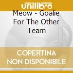 Meow - Goalie For The Other Team cd