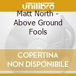 Matt North - Above Ground Fools cd