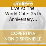 Live At The World Cafe: 25Th Anniversary Edition cd musicale di Live At The World Cafe: 25Th Anniversary Edition