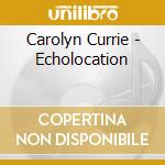 Carolyn Currie - Echolocation cd musicale di Carolyn Currie