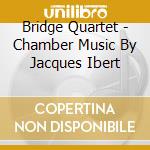 Bridge Quartet - Chamber Music By Jacques Ibert cd musicale di Bridge Quartet