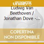 Ludwig Van Beethoven / Jonathan Dove - Ludwig Van Beethoven Plus 1 cd musicale di Beethoven / Osostowicz / Tong
