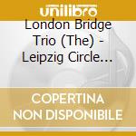 London Bridge Trio (The) - Leipzig Circle (The): Chamber Music By Fanny, Clara, Robert & Felix cd musicale
