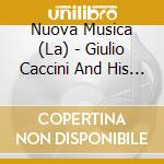 Nuova Musica (La) - Giulio Caccini And His Circle cd musicale di La Nuova Musica