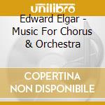 Edward Elgar - Music For Chorus & Orchestra cd