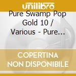 Pure Swamp Pop Gold 10 / Various - Pure Swamp Pop Gold 10 / Various cd musicale di Pure Swamp Pop Gold 10 / Various