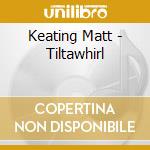 Keating Matt - Tiltawhirl cd musicale di Keating Matt