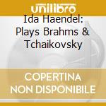 Ida Haendel: Plays Brahms & Tchaikovsky cd musicale di Brahms