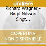 Richard Wagner - Birgit Nilsson Singt Wagner-Arien & Duette cd musicale di Richard Wagner