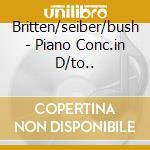 Britten/seiber/bush - Piano Conc.in D/to.. cd musicale di Britten/seiber/bush
