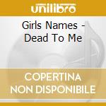 Girls Names - Dead To Me cd musicale di Girls Names