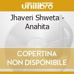 Jhaveri Shweta - Anahita cd musicale di Jhaveri Shweta
