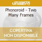 Phonoroid - Two Many Frames cd