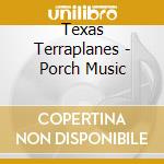 Texas Terraplanes - Porch Music cd musicale di Texas Terraplanes