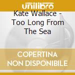 Kate Wallace - Too Long From The Sea cd musicale di Kate Wallace