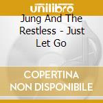 Jung And The Restless - Just Let Go cd