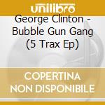George Clinton - Bubble Gun Gang (5 Trax Ep) cd