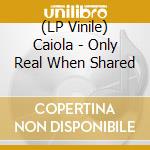 (LP Vinile) Caiola - Only Real When Shared vinile